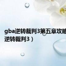 gba逆转裁判3第五章攻略(gba逆转裁判3)
