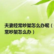 夫妻经常吵架怎么办呢(夫妻经常吵架怎么办)