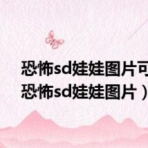 恐怖sd娃娃图片可爱(恐怖sd娃娃图片)