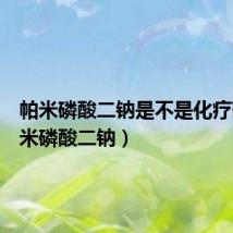 帕米磷酸二钠是不是化疗药(帕米磷酸二钠)