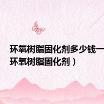 环氧树脂固化剂多少钱一公斤(环氧树脂固化剂)