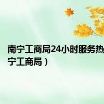 南宁工商局24小时服务热线(南宁工商局)