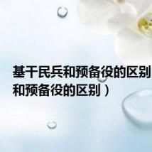 基干民兵和预备役的区别(民兵和预备役的区别)