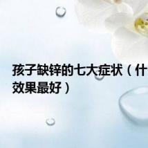 孩子缺锌的七大症状(什么补锌效果最好)