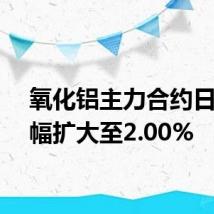 氧化铝主力合约日内涨幅扩大至2.00%