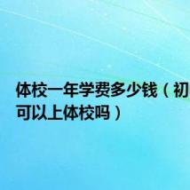 体校一年学费多少钱(初中毕业可以上体校吗)