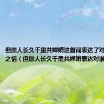 但愿人长久千里共婵娟这首词表达了对谁的思念之情(但愿人长久千里共婵娟表达对谁的思念)