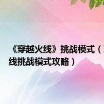 《穿越火线》挑战模式(穿越火线挑战模式攻略)