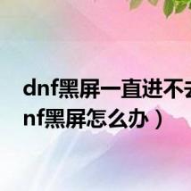 dnf黑屏一直进不去(dnf黑屏怎么办)
