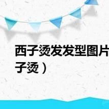西子烫发发型图片（西子烫）