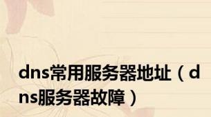 dns常用服务器地址（dns服务器故障）