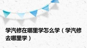 学汽修在哪里学怎么学（学汽修去哪里学）