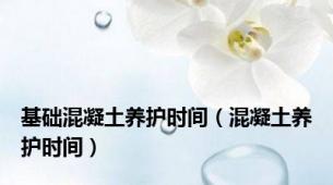 基础混凝土养护时间（混凝土养护时间）