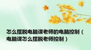 怎么摆脱电脑课老师的电脑控制（电脑课怎么摆脱老师控制）