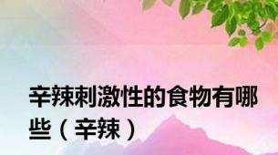 辛辣刺激性的食物有哪些（辛辣）