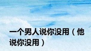 一个男人说你没用（他说你没用）