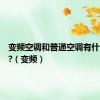 变频空调和普通空调有什么区别?（变频）