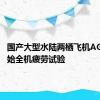 国产大型水陆两栖飞机AG600开始全机疲劳试验