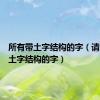 所有带土字结构的字（请写出带土字结构的字）