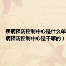 疾病预防控制中心是什么单位(疾病预防控制中心是干嘛的)