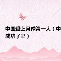 中国登上月球第一人(中国登月成功了吗)