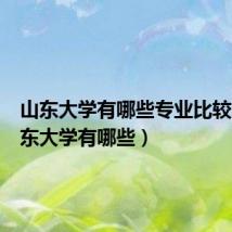 山东大学有哪些专业比较好(山东大学有哪些)