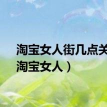 淘宝女人街几点关门（淘宝女人）