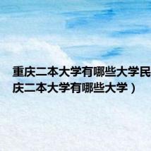 重庆二本大学有哪些大学民办(重庆二本大学有哪些大学)