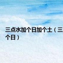 三点水加个日加个土(三点水加个日)