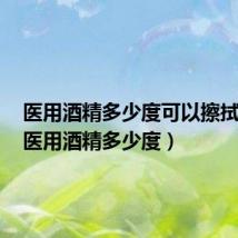 医用酒精多少度可以擦拭皮肤(医用酒精多少度)