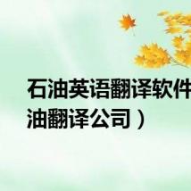 石油英语翻译软件(石油翻译公司)