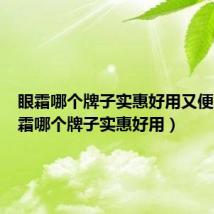 眼霜哪个牌子实惠好用又便宜(眼霜哪个牌子实惠好用)