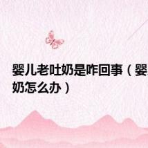 婴儿老吐奶是咋回事(婴儿老吐奶怎么办)
