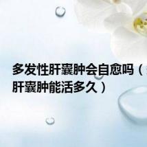 多发性肝囊肿会自愈吗(多发性肝囊肿能活多久)