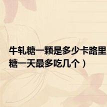 牛轧糖一颗是多少卡路里(牛轧糖一天最多吃几个)