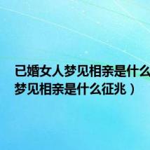 已婚女人梦见相亲是什么意思(梦见相亲是什么征兆)