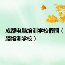 成都电脑培训学校假期(成都电脑培训学校)