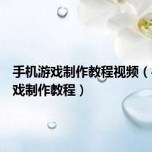 手机游戏制作教程视频(手机游戏制作教程)