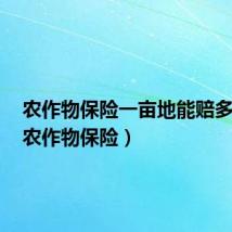 农作物保险一亩地能赔多少钱(农作物保险)