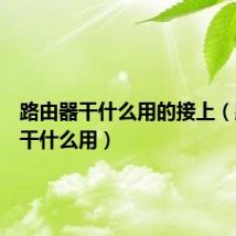 路由器干什么用的接上(路由器干什么用)