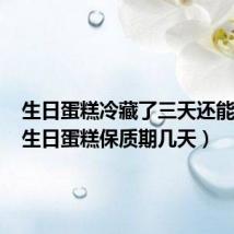 生日蛋糕冷藏了三天还能吃吗(生日蛋糕保质期几天)