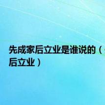 先成家后立业是谁说的(先成家后立业)