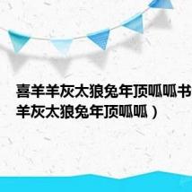 喜羊羊灰太狼兔年顶呱呱书(喜羊羊灰太狼兔年顶呱呱)