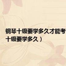 钢琴十级要学多久才能考(钢琴十级要学多久)