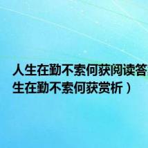 人生在勤不索何获阅读答案(人生在勤不索何获赏析)