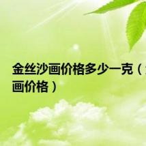 金丝沙画价格多少一克(金丝沙画价格)