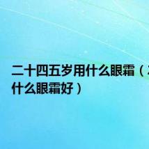 二十四五岁用什么眼霜(24岁用什么眼霜好)