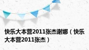 快乐大本营2011张杰谢娜（快乐大本营2011张杰）