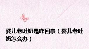 婴儿老吐奶是咋回事（婴儿老吐奶怎么办）