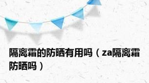 隔离霜的防晒有用吗（za隔离霜防晒吗）